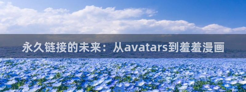 新新漫画官网入口老版本：永久链接的未来：从avatars到羞羞漫画