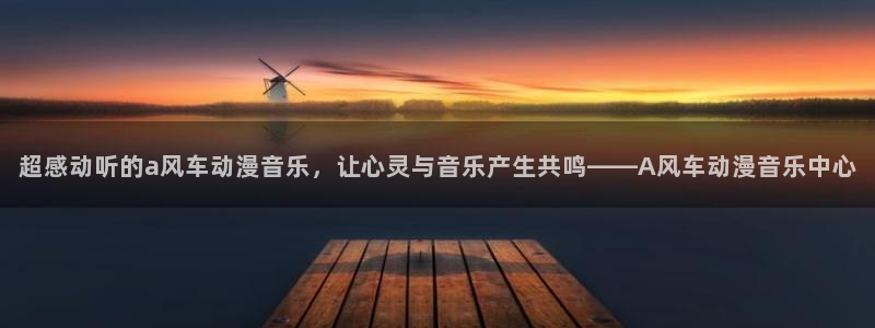 lovestage漫画免费阅读：超感动听的a风车动漫音乐，让心灵与音乐产生共鸣——A风车动漫音乐中心