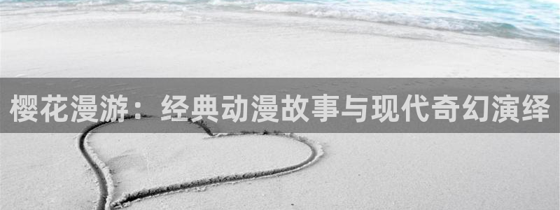新新漫画官网版入口：樱花漫游：经典动漫故事与现代奇幻演绎
