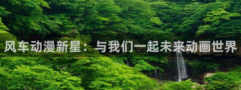 backstage韩漫免费观看：风车动漫新星：与我们一起未来动画世界