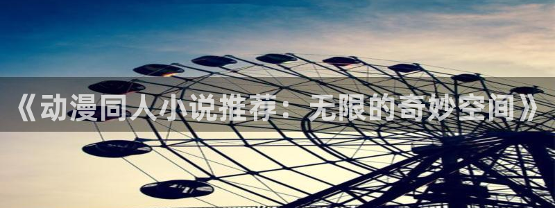 新新漫画下载入口：《动漫同人小说推荐：无限的奇妙空间》