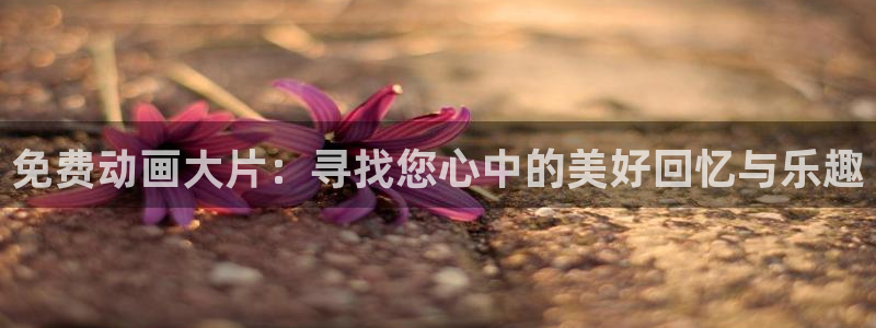 managereader漫画官网入口：免费动画大片：寻找您心中的美好回忆与乐趣