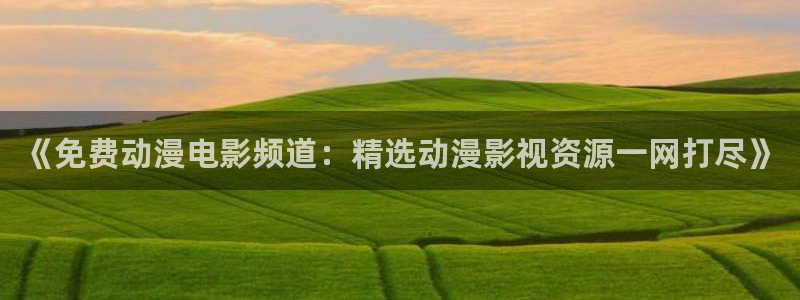 colamanage漫画下载：《免费动漫电影频道：精选动漫影视资源一网打尽》