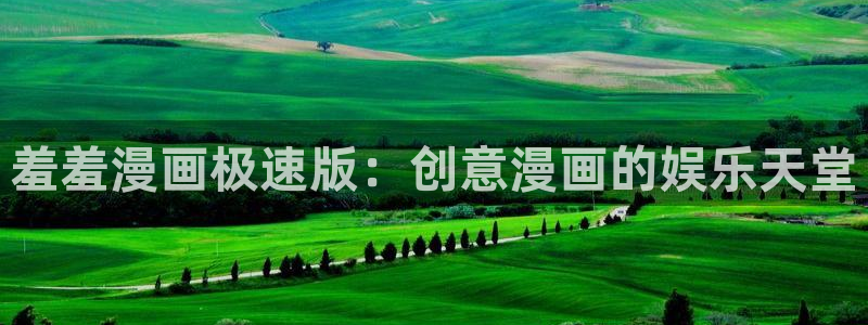 age专注动漫的门户网站：羞羞漫画极速版：创意漫画的娱乐天堂