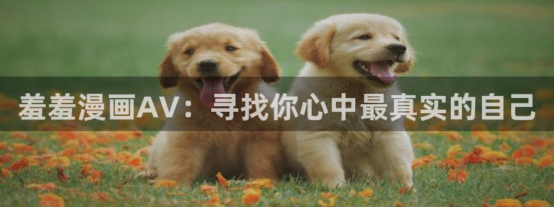 colamanage漫画官网：羞羞漫画AV：寻找你心中最真实的自己