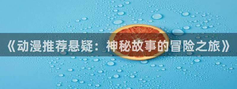 新新漫画下载网：《动漫推荐悬疑：神秘故事的冒险之旅》