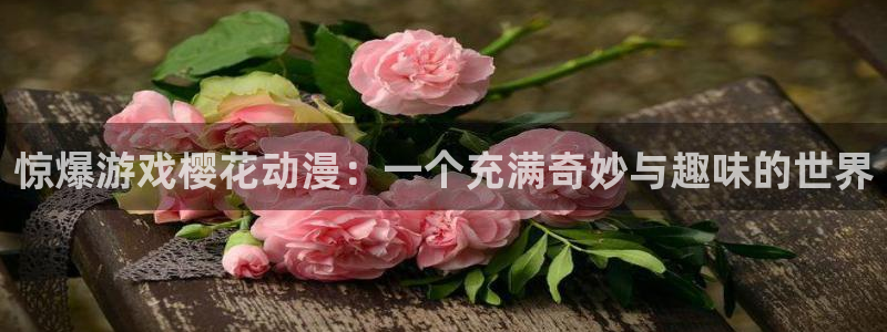 新新漫画下载入口：惊爆游戏樱花动漫：一个充满奇妙与趣味的世界