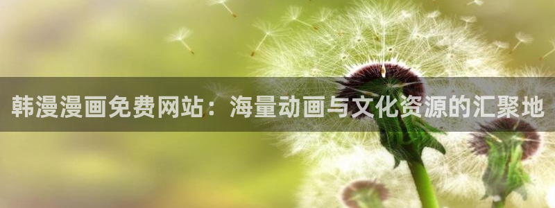 新新漫画网官网入口：韩漫漫画免费网站：海量动画与文化资源的汇聚地